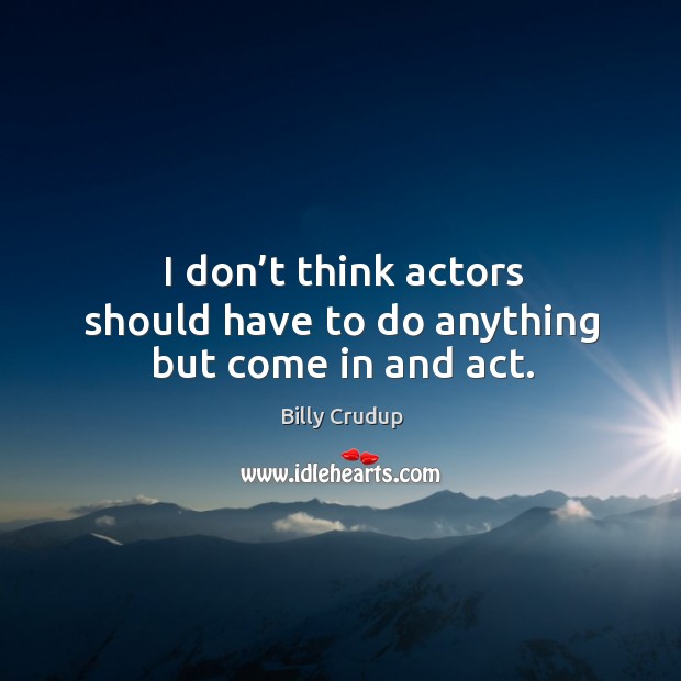 I don’t think actors should have to do anything but come in and act. Billy Crudup Picture Quote