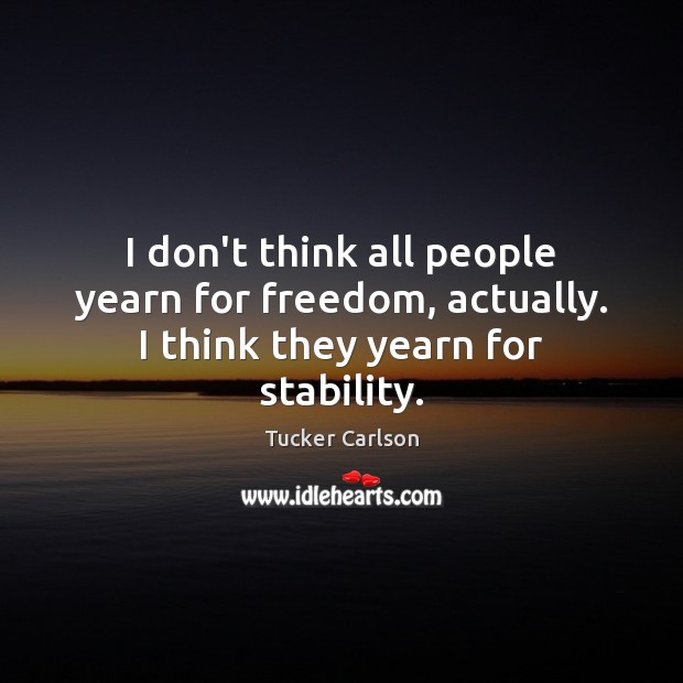 I don’t think all people yearn for freedom, actually. I think they yearn for stability. Tucker Carlson Picture Quote
