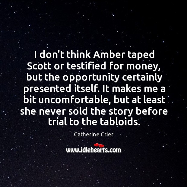 I don’t think amber taped scott or testified for money, but the opportunity certainly presented itself. Catherine Crier Picture Quote