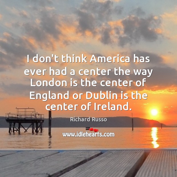 I don’t think America has ever had a center the way London Richard Russo Picture Quote