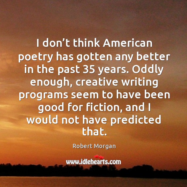 I don’t think american poetry has gotten any better in the past 35 years. Robert Morgan Picture Quote