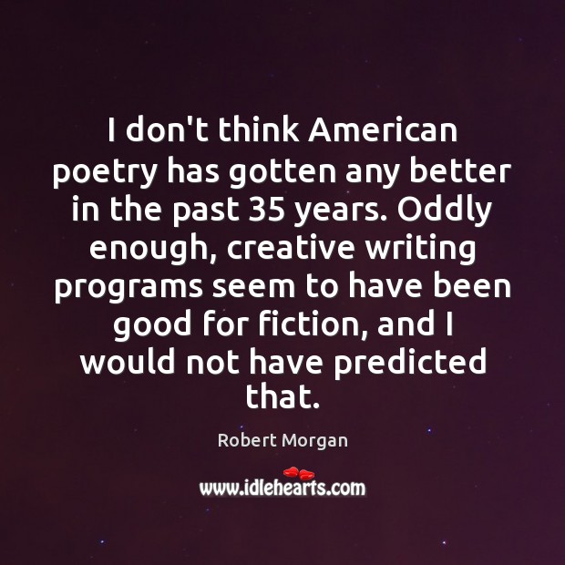 I don’t think American poetry has gotten any better in the past 35 Robert Morgan Picture Quote