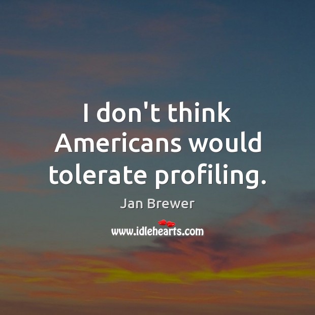I don’t think Americans would tolerate profiling. Jan Brewer Picture Quote