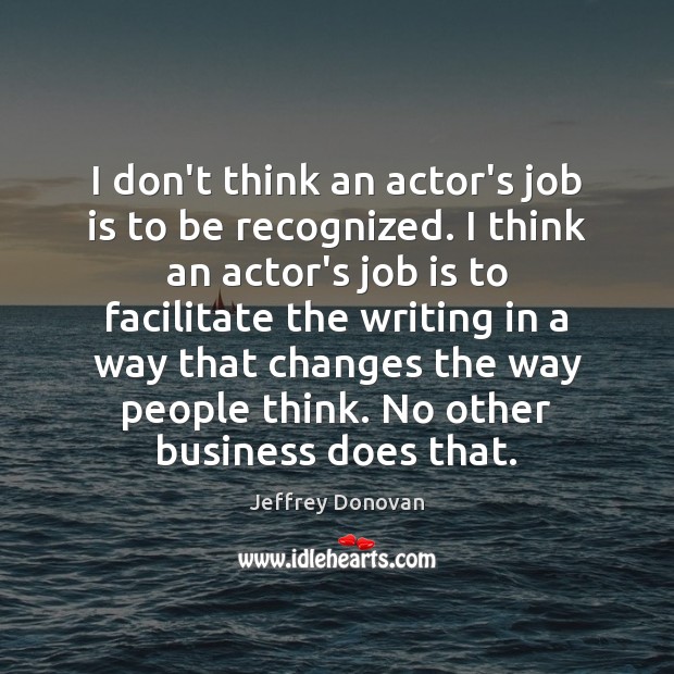 I don’t think an actor’s job is to be recognized. I think Image