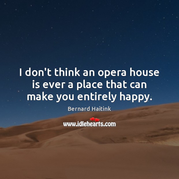 I don’t think an opera house is ever a place that can make you entirely happy. Bernard Haitink Picture Quote