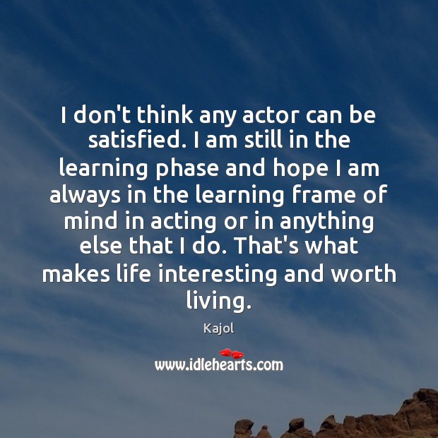 I don’t think any actor can be satisfied. I am still in Kajol Picture Quote