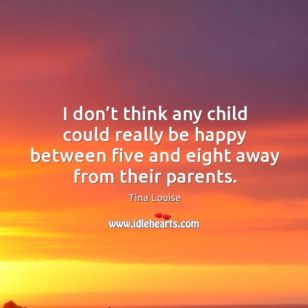 I don’t think any child could really be happy between five and eight away from their parents. Tina Louise Picture Quote