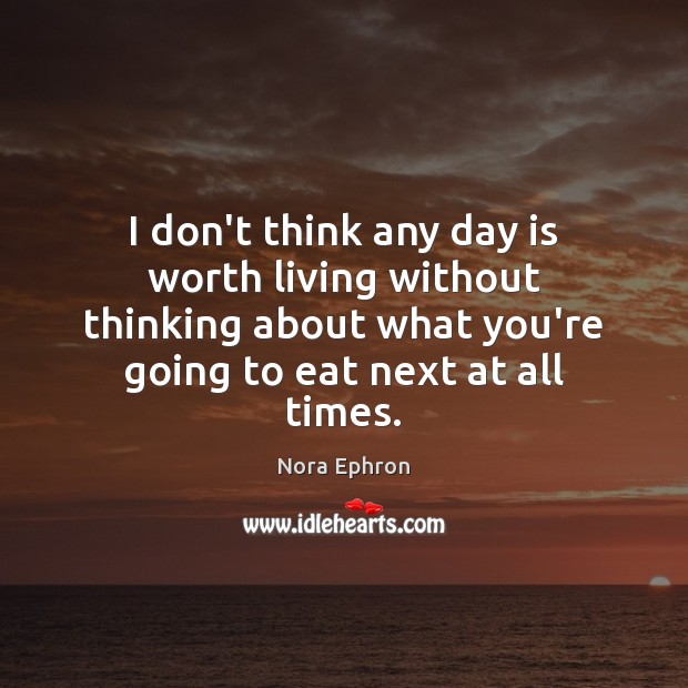 I don’t think any day is worth living without thinking about what Nora Ephron Picture Quote