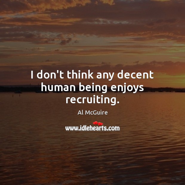 I don’t think any decent human being enjoys recruiting. Al McGuire Picture Quote