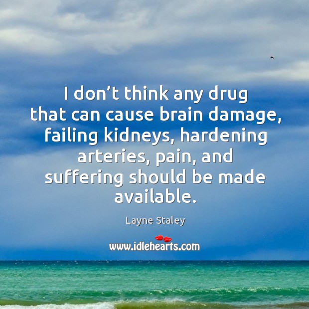 I don’t think any drug that can cause brain damage, failing kidneys, hardening arteries 