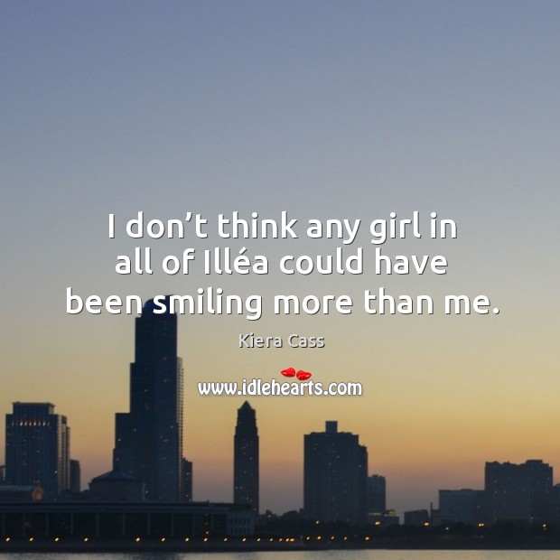 I don’t think any girl in all of Illéa could have been smiling more than me. Kiera Cass Picture Quote