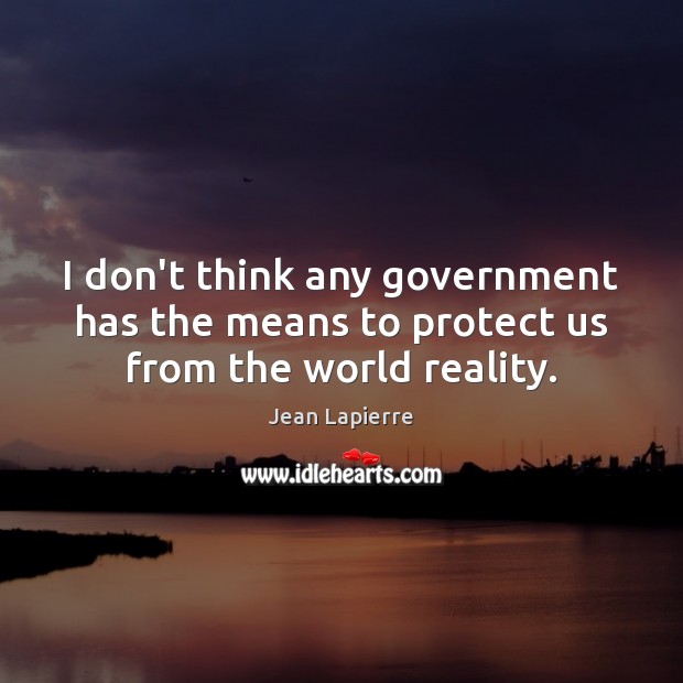 I don’t think any government has the means to protect us from the world reality. Jean Lapierre Picture Quote