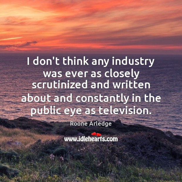 I don’t think any industry was ever as closely scrutinized and written Roone Arledge Picture Quote