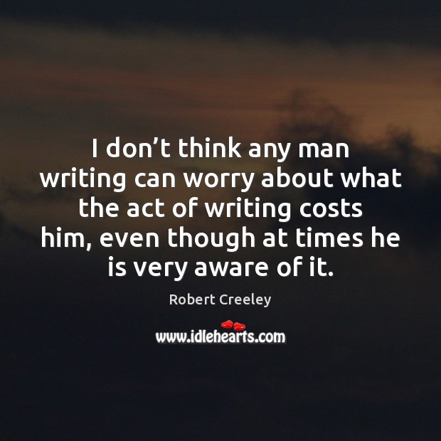 I don’t think any man writing can worry about what the Robert Creeley Picture Quote