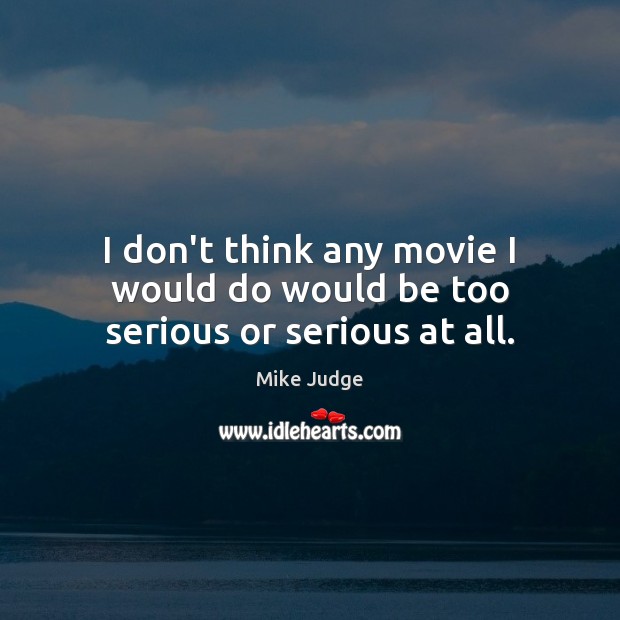 I don’t think any movie I would do would be too serious or serious at all. Image