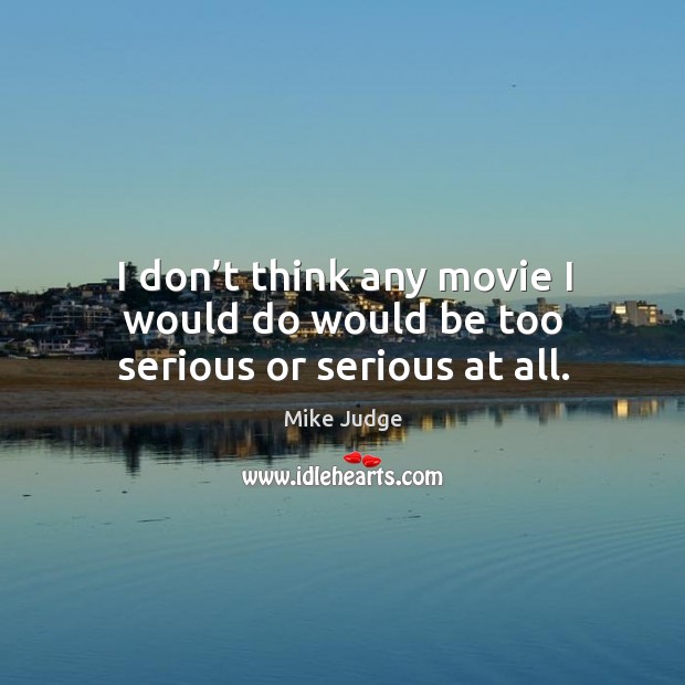 I don’t think any movie I would do would be too serious or serious at all. Mike Judge Picture Quote