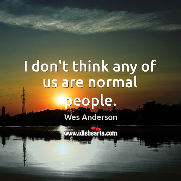 I don’t think any of us are normal people. Wes Anderson Picture Quote