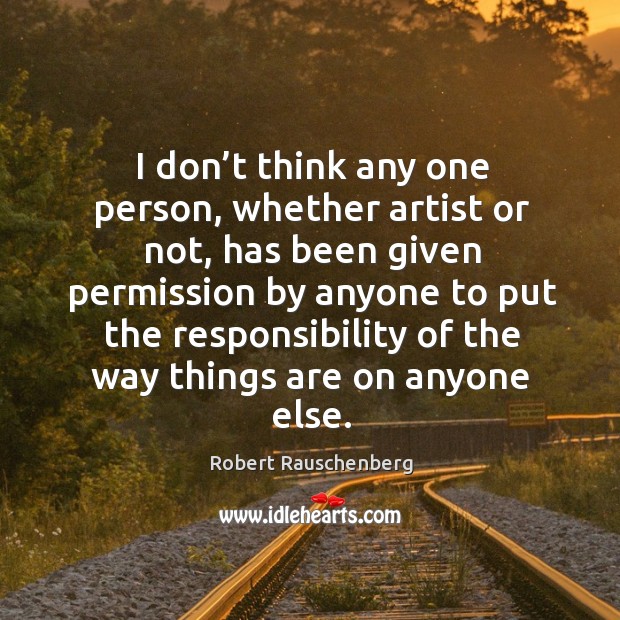 I don’t think any one person, whether artist or not, has been given permission Robert Rauschenberg Picture Quote