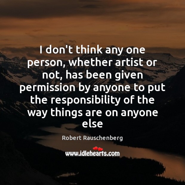 I don’t think any one person, whether artist or not, has been Robert Rauschenberg Picture Quote