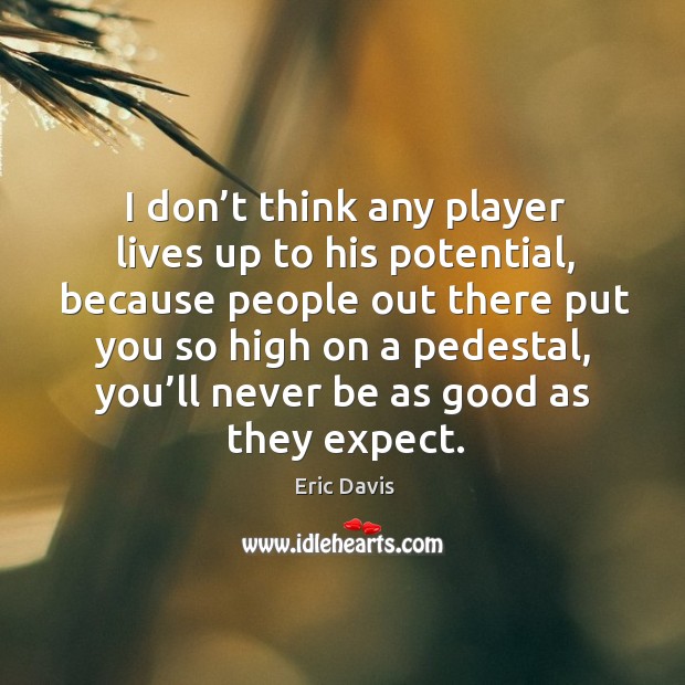 I don’t think any player lives up to his potential, because people out there put you so high Image