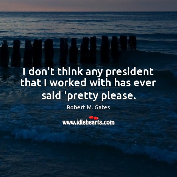 I don’t think any president that I worked with has ever said ‘pretty please. Robert M. Gates Picture Quote