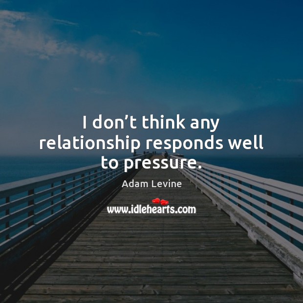 I don’t think any relationship responds well to pressure. Adam Levine Picture Quote