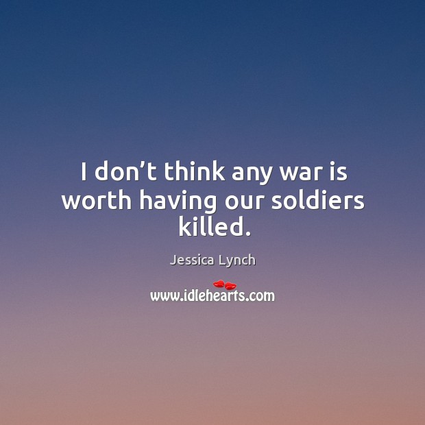 I don’t think any war is worth having our soldiers killed. Image