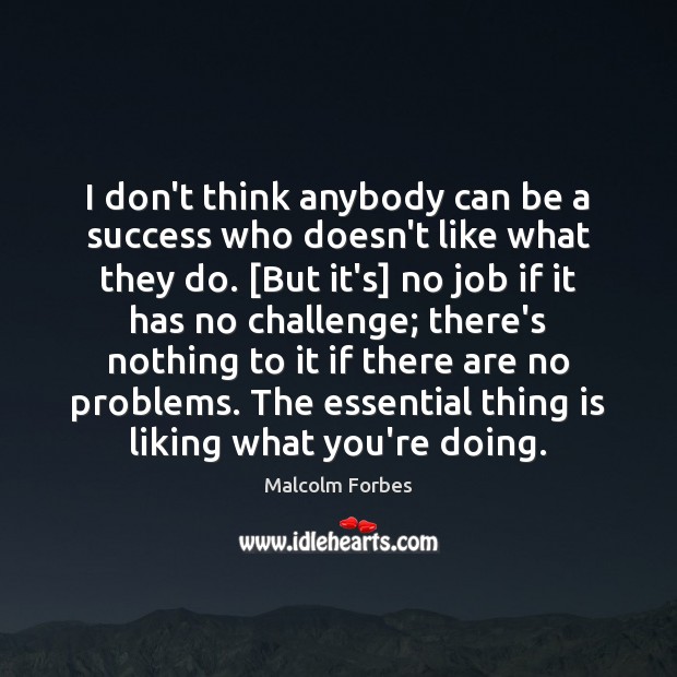 I don’t think anybody can be a success who doesn’t like what Malcolm Forbes Picture Quote