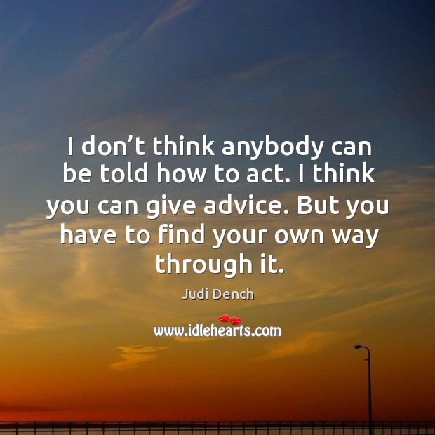 I don’t think anybody can be told how to act. I think you can give advice. Judi Dench Picture Quote