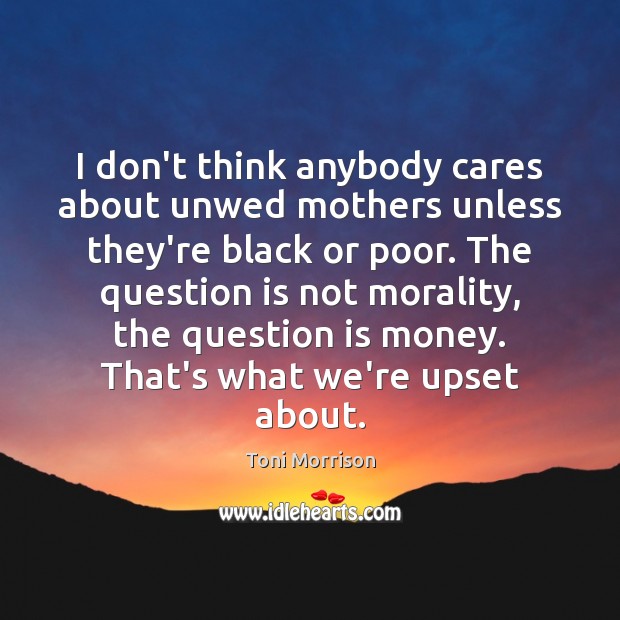 I don’t think anybody cares about unwed mothers unless they’re black or Toni Morrison Picture Quote