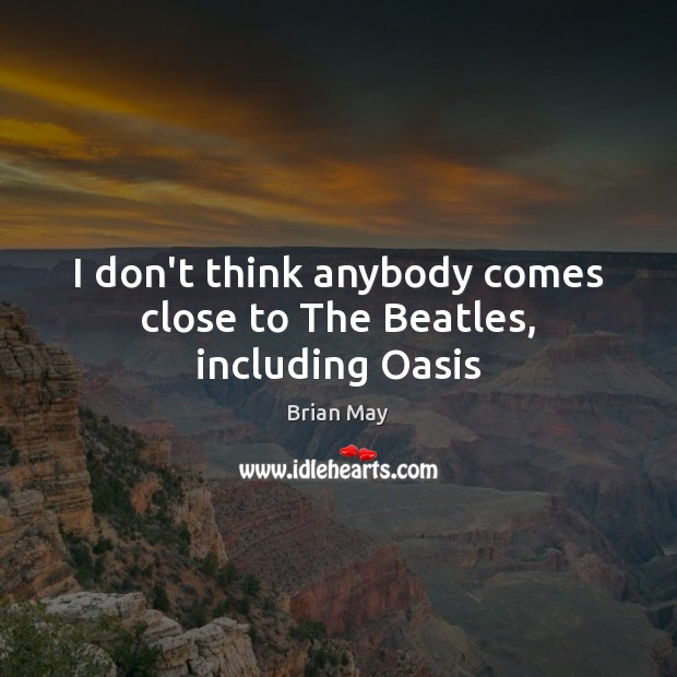 I don’t think anybody comes close to The Beatles, including Oasis Image