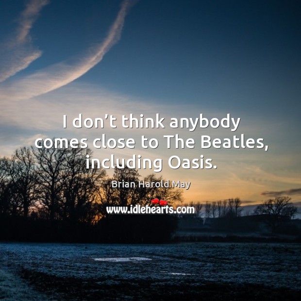 I don’t think anybody comes close to the beatles, including oasis. Brian Harold May Picture Quote