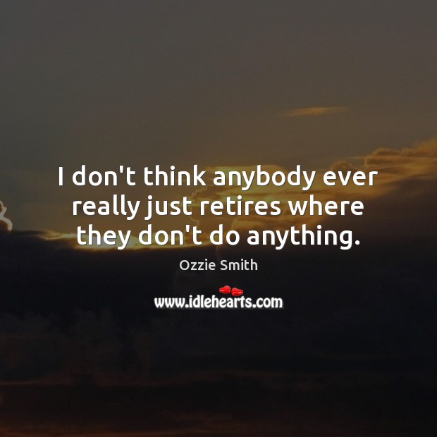 I don’t think anybody ever really just retires where they don’t do anything. Ozzie Smith Picture Quote