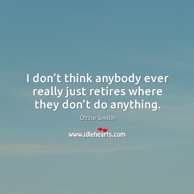 I don’t think anybody ever really just retires where they don’t do anything. Image