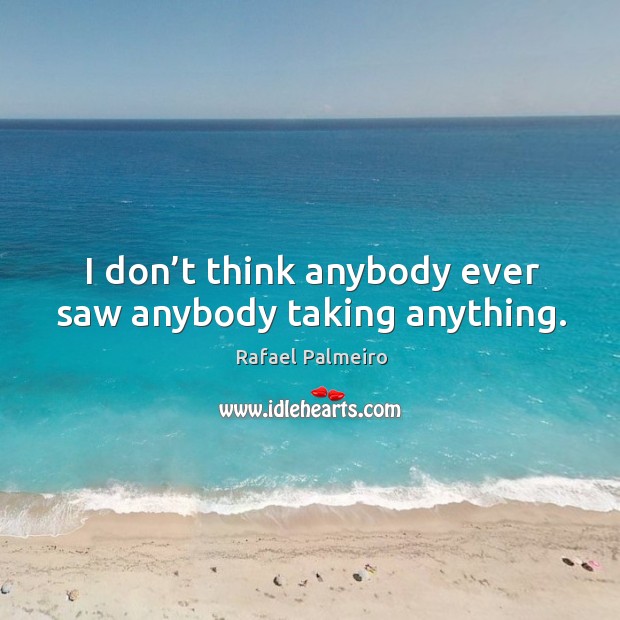 I don’t think anybody ever saw anybody taking anything. Rafael Palmeiro Picture Quote