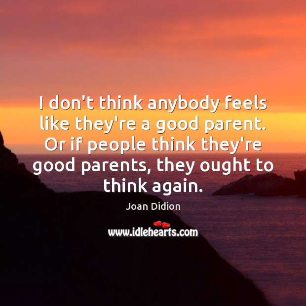 I don’t think anybody feels like they’re a good parent. Or if Joan Didion Picture Quote