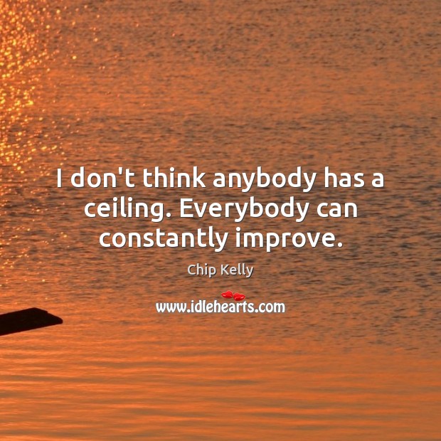 I don’t think anybody has a ceiling. Everybody can constantly improve. Chip Kelly Picture Quote