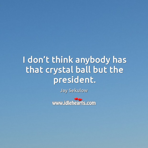 I don’t think anybody has that crystal ball but the president. Jay Sekulow Picture Quote