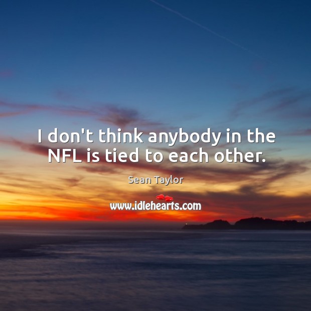 I don’t think anybody in the NFL is tied to each other. Sean Taylor Picture Quote