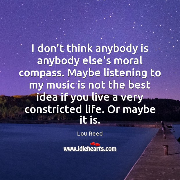I don’t think anybody is anybody else’s moral compass. Maybe listening to Lou Reed Picture Quote