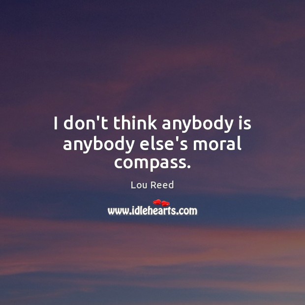 I don’t think anybody is anybody else’s moral compass. Lou Reed Picture Quote