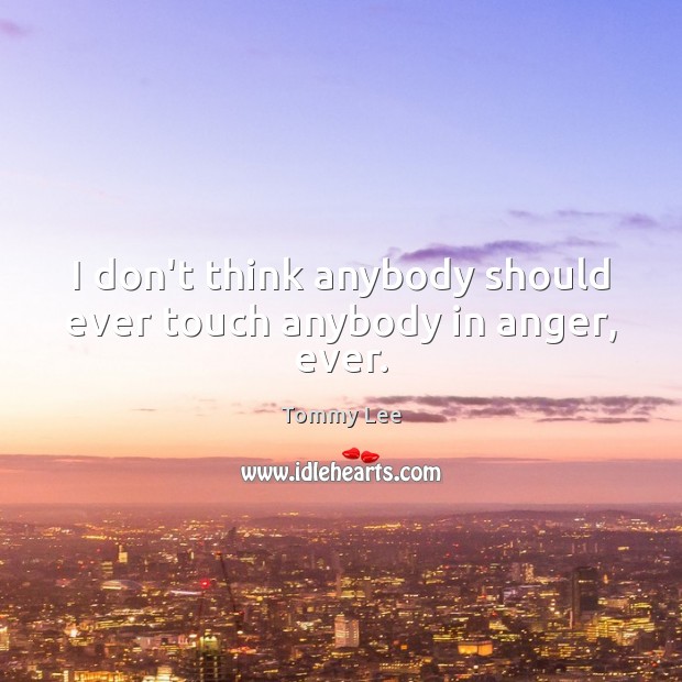 I don’t think anybody should ever touch anybody in anger, ever. Tommy Lee Picture Quote
