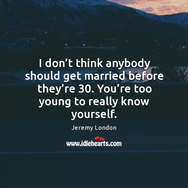 I don’t think anybody should get married before they’re 30. You’re too young to really know yourself. Image