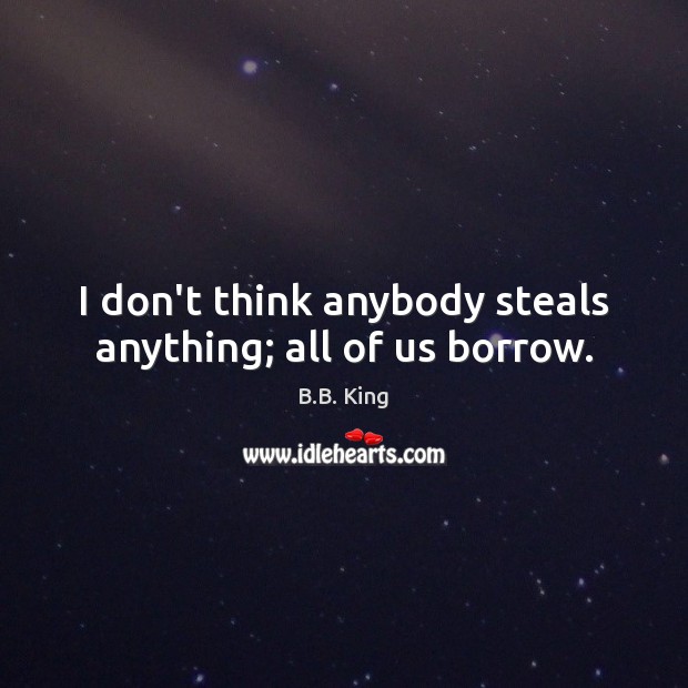 I don’t think anybody steals anything; all of us borrow. Image