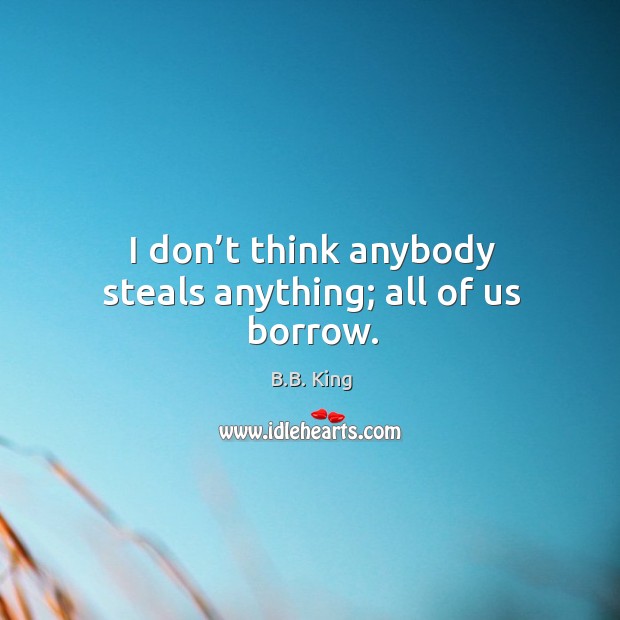 I don’t think anybody steals anything; all of us borrow. B.B. King Picture Quote