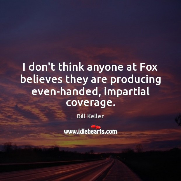 I don’t think anyone at Fox believes they are producing even-handed, impartial coverage. Bill Keller Picture Quote