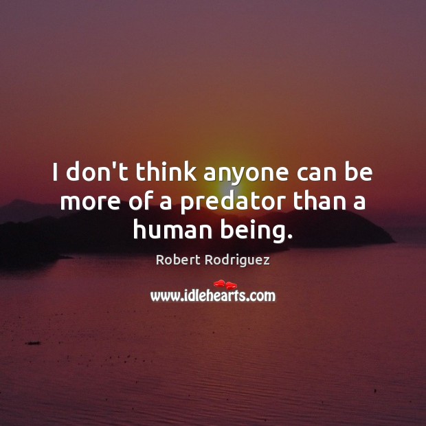 I don’t think anyone can be more of a predator than a human being. Robert Rodriguez Picture Quote
