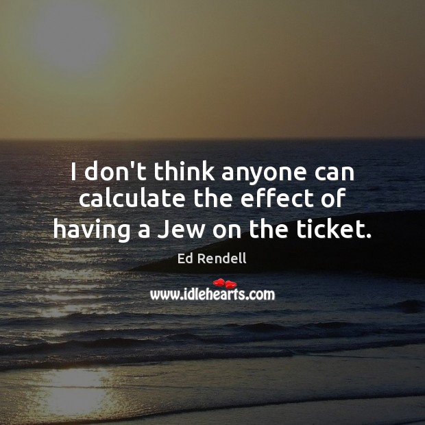 I don’t think anyone can calculate the effect of having a Jew on the ticket. Ed Rendell Picture Quote