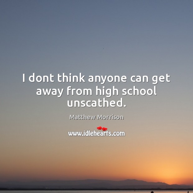I dont think anyone can get away from high school unscathed. Matthew Morrison Picture Quote