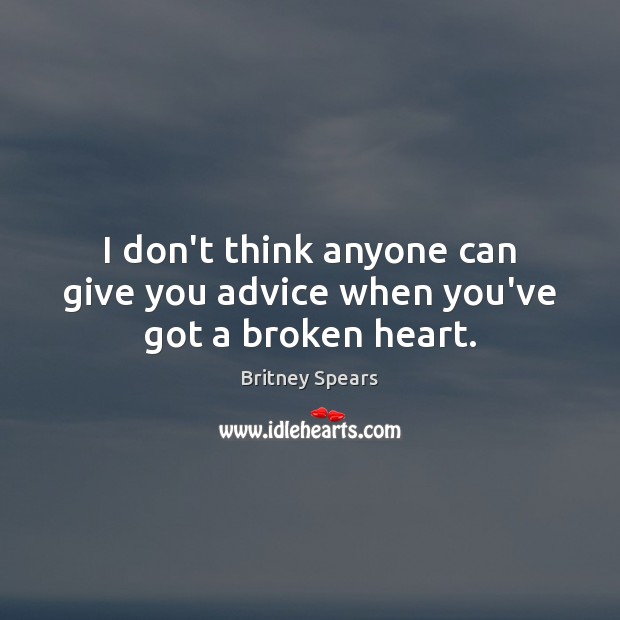 I don’t think anyone can give you advice when you’ve got a broken heart. Britney Spears Picture Quote